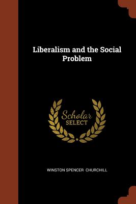 Liberalism and the Social Problem - Churchill, Winston Spencer