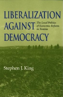 Liberalization Against Democracy: The Local Politics of Economic Reform in Tunisia - King, Stephen J