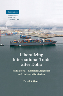 Liberalizing International Trade after Doha: Multilateral, Plurilateral, Regional, and Unilateral Initiatives - Gantz, David A.