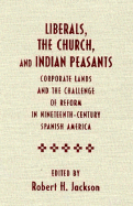 Liberals, the Church, and Indian Peasants: Corporate Lands and the Challenge of Reform in Nineteenth Century Spanish America