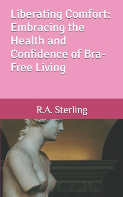 Liberating Comfort: Embracing the Health and Confidence of Bra-Free Living - Sterling, R A