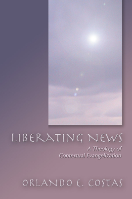 Liberating News: A Theology of Contextual Evangelization - Costas, Orlando E