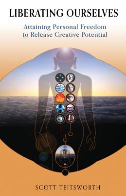 Liberating Ourselves: Attaining Personal Freedom to Release Creative Potential - Teitsworth, Scott