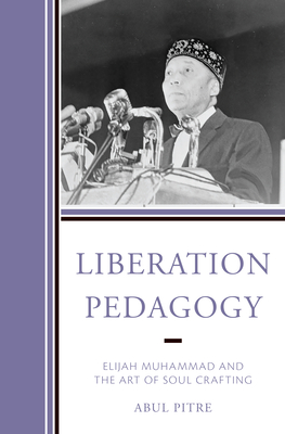 Liberation Pedagogy: Elijah Muhammad and the Art of Soul Crafting - Pitre, Abul