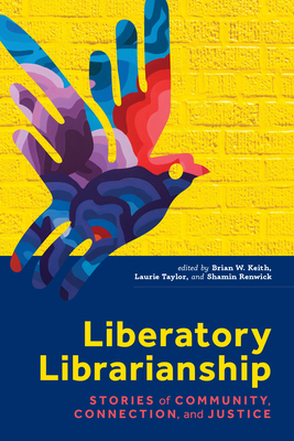 Liberatory Librarianship: Stories of Community, Connection, and Justice - Keith, Brian W (Editor), and Taylor, Laurie (Editor), and Renwick, Shamin (Editor)