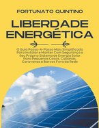 Liberdade Energtica: O Guia Passo-A-Passo Mais Simplificado Para Instalar e Manter Com Segurana o Seu Prprio Sistema de Energia Solar Para Pequenas Casas, Cabanas, Caravanas e Barcos Fora da Rede
