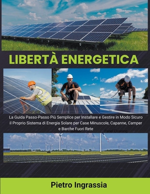 Libert? Energetica: La Guida Passo-Passo Pi? Semplice per Installare e Gestire in Modo Sicuro il Proprio Sistema di Energia Solare per Case Minuscole, Capanne, Camper e Barche Fuori Rete - Ingrassia, Pietro