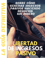 Libertad de ingresos pasivos: la gu?a definitiva sobre c?mo generar ingresos pasivos haciendo negocios sin dinero