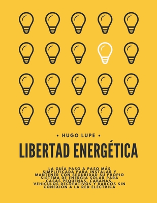 Libertad Energ?tica: La Gu?a Paso a Paso Para Instalar y Mantener Con Seguridad su Propio Sistema de Energ?a Solar Para Casas Pequeas, Veh?culos Recreativos y Barcos Sin Conexi?n a la Red El?ctrica - Lupe, Hugo