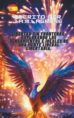 Libertad sin Fronteras: Explorando los Pensamientos e Ideales de una Mente Liberal Libertaria. - J a M Lagrene