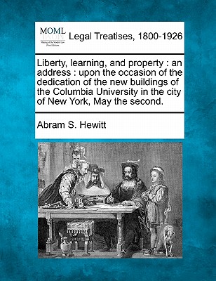 Liberty, Learning, and Property: An Address: Upon the Occasion of the Dedication of the New Buildings of the Columbia University in the City of New York, May the Second. - Hewitt, Abram S