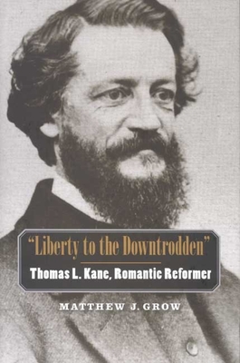 Liberty to the Downtrodden: Thomas L. Kane, Romantic Reformer - Grow, Matthew J