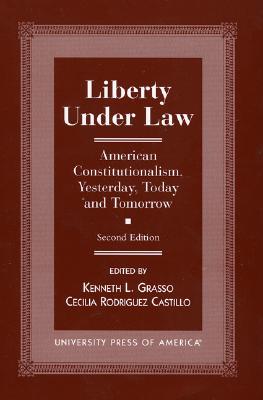 Liberty Under Law: American Constitutionalism, Yesterday, Today and Tomorrow - Castillo, Cecilia Rodriguez (Editor), and Grasso, Kenneth L (Editor)