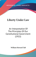 Liberty Under Law: An Interpretation Of The Principles Of Our Constitutional Government (1922)