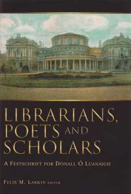 Librarians, Poets and Scholars: A Festschrift for Donall O Luanaigh - Larkin, Felix M (Editor)