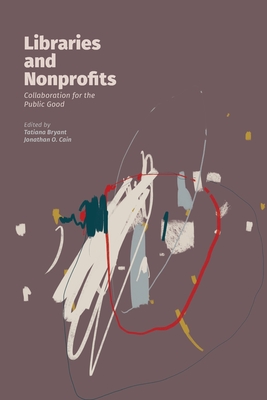 Libraries and Nonprofits: Collaboration for the Public Good - Bryant, Tatiana (Editor), and Cain, Jonathan O (Editor)