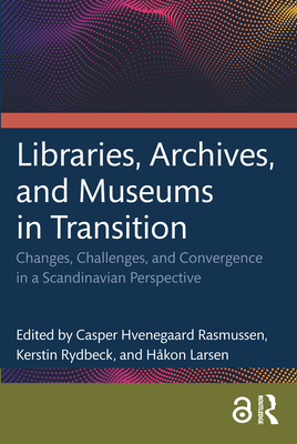 Libraries, Archives, and Museums in Transition: Changes, Challenges, and Convergence in a Scandinavian Perspective - Hvenegaard Rasmussen, Casper (Editor), and Rydbeck, Kerstin (Editor), and Larsen, Hkon (Editor)