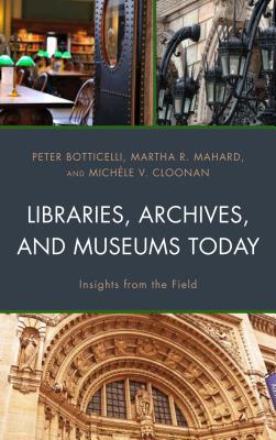 Libraries, Archives, and Museums Today: Insights from the Field - Botticelli, Peter, and Mahard, Martha R, and Cloonan, Michle V