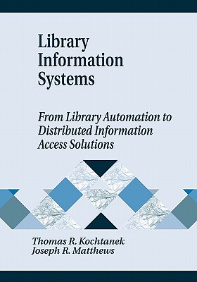 Library Information Systems: From Library Automation to Distributed Information Access Solutions - Kochtanek, Thomas R, and Matthews, Joseph R