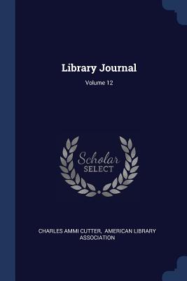 Library Journal; Volume 12 - Cutter, Charles Ammi, and American Library Association (Creator)