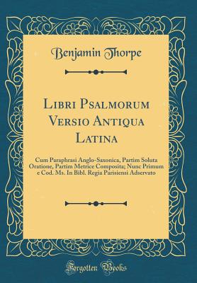 Libri Psalmorum Versio Antiqua Latina: Cum Paraphrasi Anglo-Saxonica, Partim Soluta Oratione, Partim Metrice Composita, Nunc Primum E Cod. Ms. in Bibl. Regia Parisiensi Adservato (Classic Reprint) - Thorpe, Benjamin