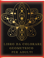 Libro da Colorare Geometrico per Adulti: Libro da Colorare Antistress per Adulti con 77 Immagini Diverse Forme Geometriche e Motivi per Aiutare a Liberare il tuo Lato Creativo