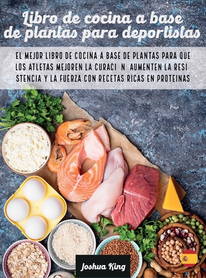 Libro de cocina a base de plantas para deportistas: El mejor libro de cocina a base de plantas para que los atletas mejoren la curacin, aumenten la resistencia y la fuerza con recetas ricas en protenas - King, Joshua