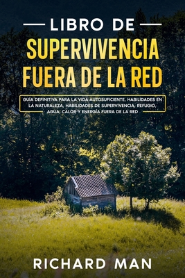 Libro de supervivencia fuera de la red: Gu?a definitiva para la vida autosuficiente, habilidades en la naturaleza, habilidades de supervivencia, refugio - Man, Richard