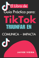 Libro de Tiktok Gua Prctica para Triunfar: Comunica y Conquista: Gua Completa para Dominar TikTok, Crear Contenido Impactante y Transformar Seguidores en Clientes Rentables