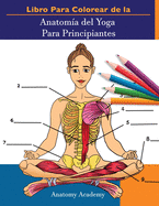 Libro Para Colorear de la Anatom?a del Yoga Para Principiantes: 50+ Ejercicios de Colores con Posturas de Yoga Para Principiantes El Regalo Perfecto Para Instructores de Yoga, Maestros y Aficionados
