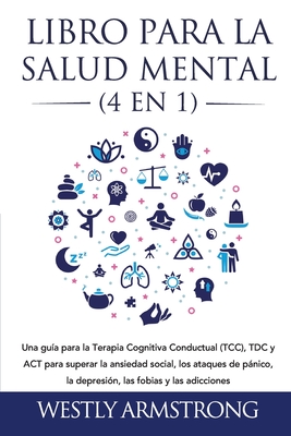 Libro para la Salud Mental (4 en 1): Una gua para la Terapia Cognitiva Conductual (TCC), TDC y ACT para superar la ansiedad social, los ataques de pnico, la depresin, las fobias y las adicciones - Armstrong, Wesley