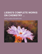 Liebig's Complete Works on Chemistry ...