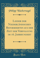 Lieder Der Niederlndischen Reformierten Aus Der Zeit Der Verfolgung Im 16. Jahrhundert (Classic Reprint)