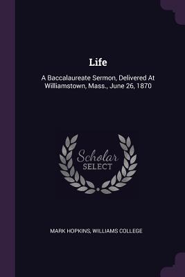 Life: A Baccalaureate Sermon, Delivered At Williamstown, Mass., June 26, 1870 - Hopkins, Mark, and College, Williams