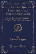 Life Aboard a British Privateer in the Time of Queen Anne: Being the Journal of Captain Woodes Rogers, Master Mariner (Classic Reprint)