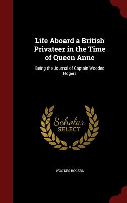 Life Aboard a British Privateer in the Time of Queen Anne: Being the Journal of Captain Woodes Rogers - Rogers, Woodes