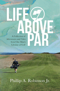 Life Above Par: A Collection of Adventures and Tales from one man's Lifetime of Golf