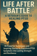 Life After Battle: A Veteran's Guide to Healing PTSD: 30 Powerful Techniques and Inspiring Stories to Transform PTSD Symptoms into Lasting Strength and Resilience