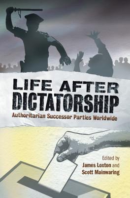 Life After Dictatorship: Authoritarian Successor Parties Worldwide - Loxton, James (Editor), and Mainwaring, Scott (Editor)