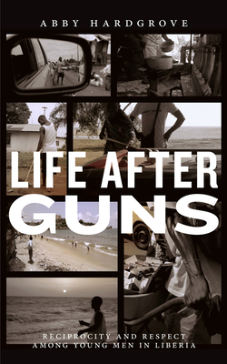 Life After Guns: Reciprocity and Respect Among Young Men in Liberia - Hardgrove, Abby