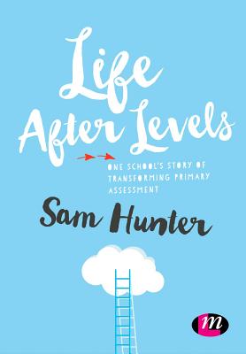 Life After Levels: One school's story of transforming primary assessment - Hunter, Sam