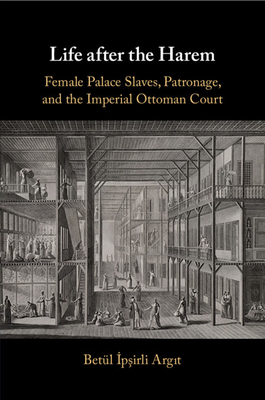 Life after the Harem: Female Palace Slaves, Patronage and the Imperial Ottoman Court - Argit, Betul Ipsirli