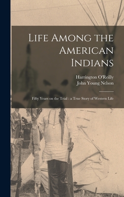 Life Among the American Indians: Fifty Years on the Trial: a True Story of Western Life - Nelson, John Young, and O'Reilly, Harrington