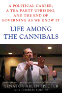 Life Among the Cannibals: A Political Career, a Tea Party Uprising, and the End of Governing as We Know It - Specter, Arlen, and Robbins, Charles, and Specter, Sen Arlen