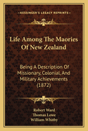 Life Among The Maories Of New Zealand: Being A Description Of Missionary, Colonial, And Military Achievements (1872)