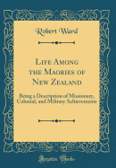 Life Among the Maories of New Zealand: Being a Description of Missionary, Colonial, and Military Achievements (Classic Reprint)