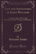 Life and Adventures of James Williams, a Fugitive Slave: With a Full Description of the Underground Railroad (Classic Reprint)