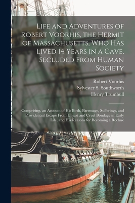 Life and Adventures of Robert Voorhis, the Hermit of Massachusetts, Who Has Lived 14 Years in a Cave, Secluded From Human Society: Comprising, an Account of His Birth, Parentage, Sufferings, and Providential Escape From Unjust and Cruel Bondage In... - Voorhis, Robert B 1769 or 70 (Creator), and Southworth, Sylvester S (Sylvester S (Creator), and Trumbull, Henry 1781-1843