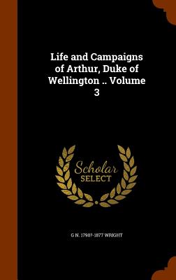 Life and Campaigns of Arthur, Duke of Wellington .. Volume 3 - Wright, G N 1790?-1877