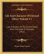 Life and Character of Edward Oliver Wolcott V1: Late a Senator of the United States from the State of Colorado (1911)